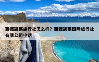 西藏凯莱旅行社怎么样？西藏凯莱国际旅行社有限公司电话
