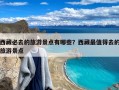 西藏必去的旅游景点有哪些？西藏最值得去的旅游景点