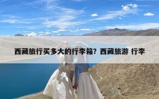 西藏旅行买多大的行李箱？西藏旅游 行李