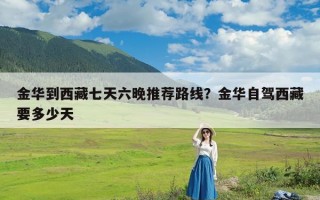 金华到西藏七天六晚推荐路线？金华自驾西藏要多少天