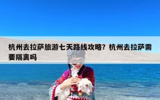 杭州去拉萨旅游七天路线攻略？杭州去拉萨需要隔离吗
