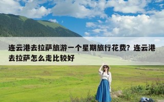 连云港去拉萨旅游一个星期旅行花费？连云港去拉萨怎么走比较好