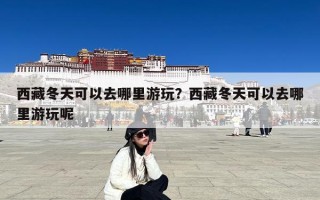 西藏冬天可以去哪里游玩？西藏冬天可以去哪里游玩呢