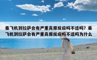 乘飞机到拉萨会有严重高原反应吗不适吗？乘飞机到拉萨会有严重高原反应吗不适吗为什么