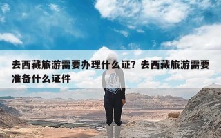 去西藏旅游需要办理什么证？去西藏旅游需要准备什么证件