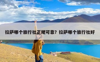 拉萨哪个旅行社正规可靠？拉萨哪个旅行社好