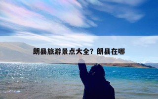 朗县旅游景点大全？朗县在哪