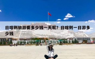 日喀则旅游要多少钱一天呢？日喀则一日游多少钱