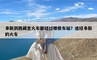 阜新到西藏坐火车都经过哪些车站？途经阜新的火车
