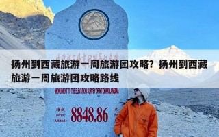 扬州到西藏旅游一周旅游团攻略？扬州到西藏旅游一周旅游团攻略路线