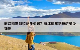 丽江租车到拉萨多少钱？丽江租车到拉萨多少钱啊