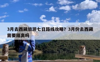 3月去西藏旅游七日路线攻略？3月份去西藏需要隔离吗