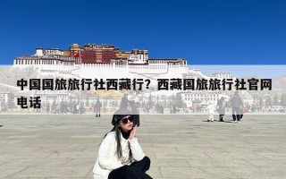 中国国旅旅行社西藏行？西藏国旅旅行社官网电话