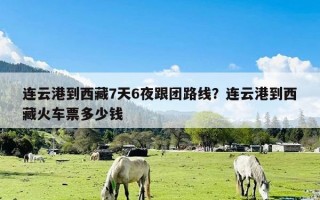 连云港到西藏7天6夜跟团路线？连云港到西藏火车票多少钱