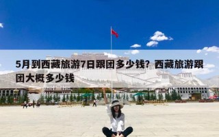 5月到西藏旅游7日跟团多少钱？西藏旅游跟团大概多少钱