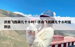 济南飞西藏几个小时？济南飞西藏几个小时能到达
