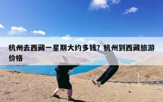 杭州去西藏一星期大约多钱？杭州到西藏旅游价格