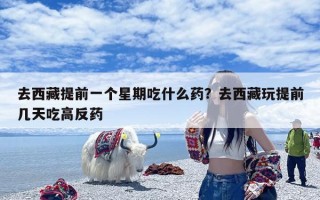 去西藏提前一个星期吃什么药？去西藏玩提前几天吃高反药