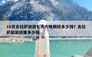10月去拉萨旅游七天六晚跟团多少钱？去拉萨旅游团要多少钱