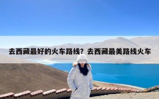 去西藏最好的火车路线？去西藏最美路线火车