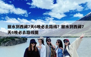 丽水到西藏7天6晚必去路线？丽水到西藏7天6晚必去路线图