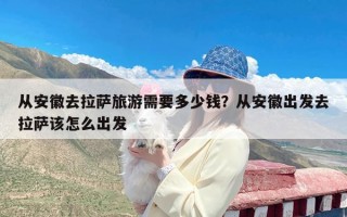 从安徽去拉萨旅游需要多少钱？从安徽出发去拉萨该怎么出发
