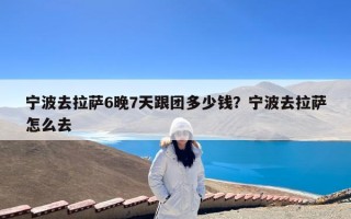 宁波去拉萨6晚7天跟团多少钱？宁波去拉萨怎么去