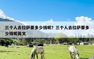 三个人去拉萨要多少钱呢？三个人去拉萨要多少钱呢英文
