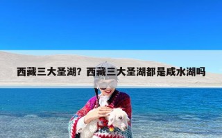 西藏三大圣湖？西藏三大圣湖都是咸水湖吗