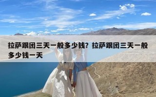 拉萨跟团三天一般多少钱？拉萨跟团三天一般多少钱一天
