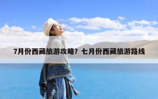 7月份西藏旅游攻略？七月份西藏旅游路线