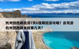 杭州到西藏旅游7天6夜跟团游攻略？自驾游杭州到西藏来回要几天?