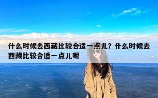 什么时候去西藏比较合适一点儿？什么时候去西藏比较合适一点儿呢