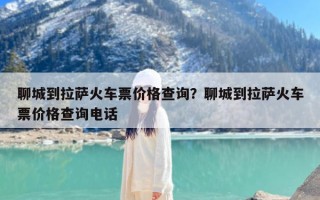 聊城到拉萨火车票价格查询？聊城到拉萨火车票价格查询电话