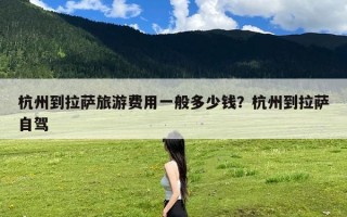 杭州到拉萨旅游费用一般多少钱？杭州到拉萨自驾