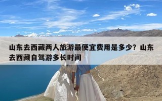 山东去西藏两人旅游最便宜费用是多少？山东去西藏自驾游多长时间