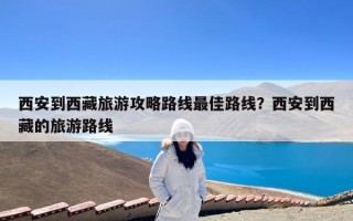 西安到西藏旅游攻略路线最佳路线？西安到西藏的旅游路线