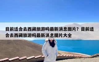 目前适合去西藏旅游吗最新消息图片？目前适合去西藏旅游吗最新消息图片大全