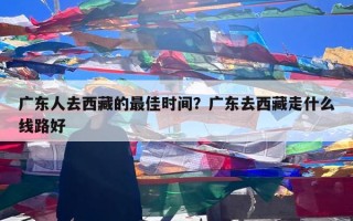 广东人去西藏的最佳时间？广东去西藏走什么线路好