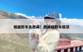 租越野车去西藏？西藏越野车租赁