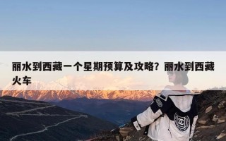 丽水到西藏一个星期预算及攻略？丽水到西藏火车