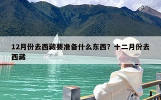 12月份去西藏要准备什么东西？十二月份去西藏