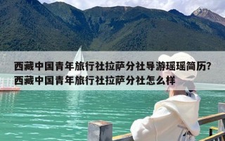 西藏中国青年旅行社拉萨分社导游瑶瑶简历？西藏中国青年旅行社拉萨分社怎么样