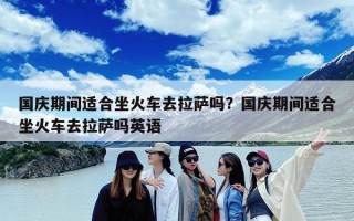 国庆期间适合坐火车去拉萨吗？国庆期间适合坐火车去拉萨吗英语