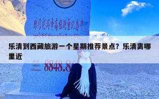 乐清到西藏旅游一个星期推荐景点？乐清离哪里近