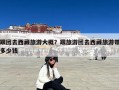 跟团去西藏旅游大概？跟旅游团去西藏旅游带多少钱