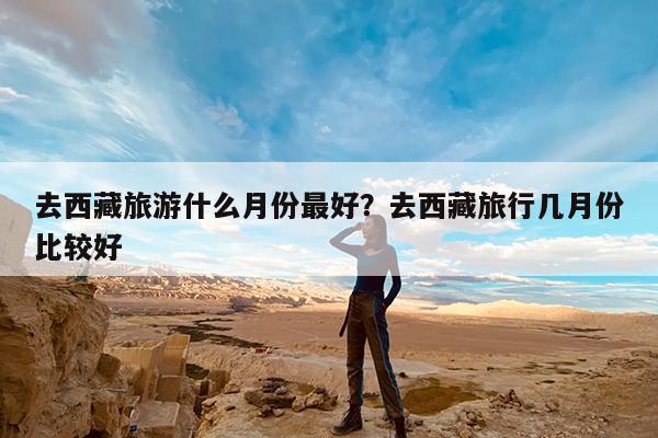 去西藏旅游什么月份最好？去西藏旅行几月份比较好-第1张图片