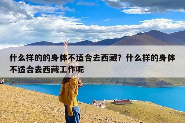 什么样的的身体不适合去西藏？什么样的身体不适合去西藏工作呢-第1张图片
