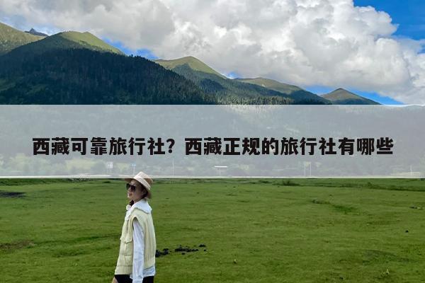 西藏可靠旅行社？西藏正规的旅行社有哪些-第1张图片
