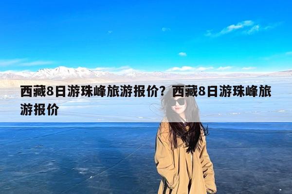 西藏8日游珠峰旅游报价？西藏8日游珠峰旅游报价-第1张图片